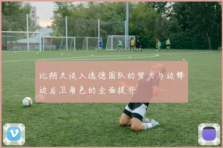 比朔夫谈入选德国队的努力与边锋边后卫角色的全面提升