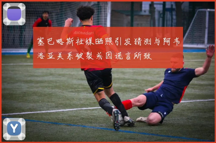 塞巴略斯社媒晒照引发猜测与阿韦洛亚关系破裂或因谎言所致