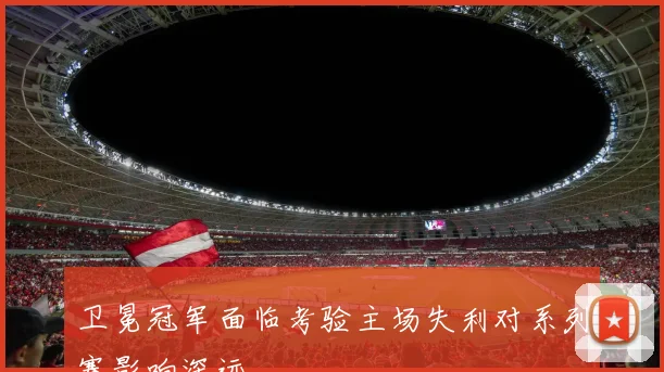 卫冕冠军面临考验主场失利对系列赛影响深远