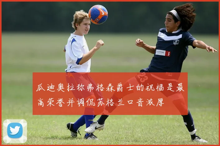 瓜迪奥拉称弗格森爵士的祝福是最高荣誉并调侃苏格兰口音浓厚