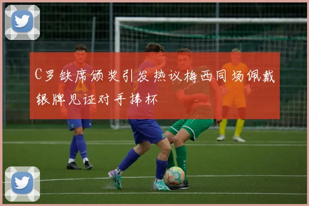 C罗缺席颁奖引发热议梅西同场佩戴银牌见证对手捧杯