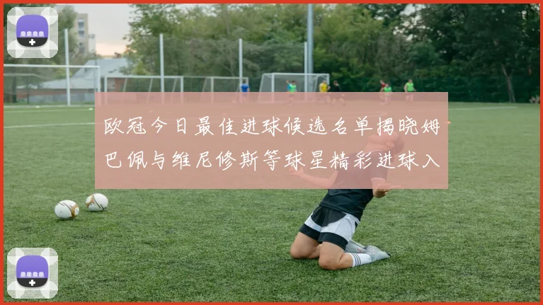 欧冠今日最佳进球候选名单揭晓姆巴佩与维尼修斯等球星精彩进球入围