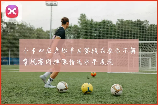 小卡回应卢称季后赛模式表示不解常规赛同样保持高水平表现