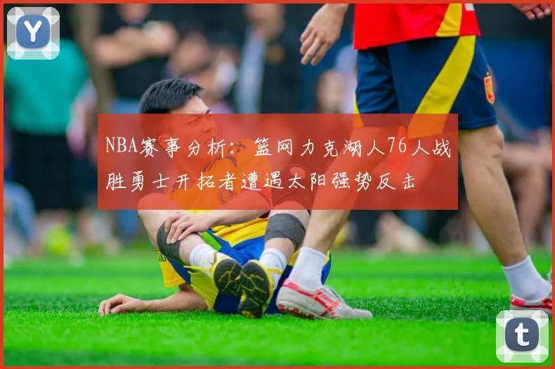 NBA赛事分析：篮网力克湖人76人战胜勇士开拓者遭遇太阳强势反击