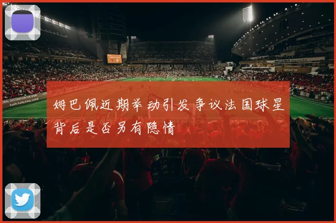 姆巴佩近期举动引发争议法国球星背后是否另有隐情