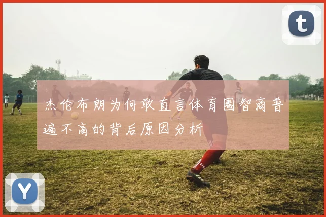 杰伦布朗为何敢直言体育圈智商普遍不高的背后原因分析