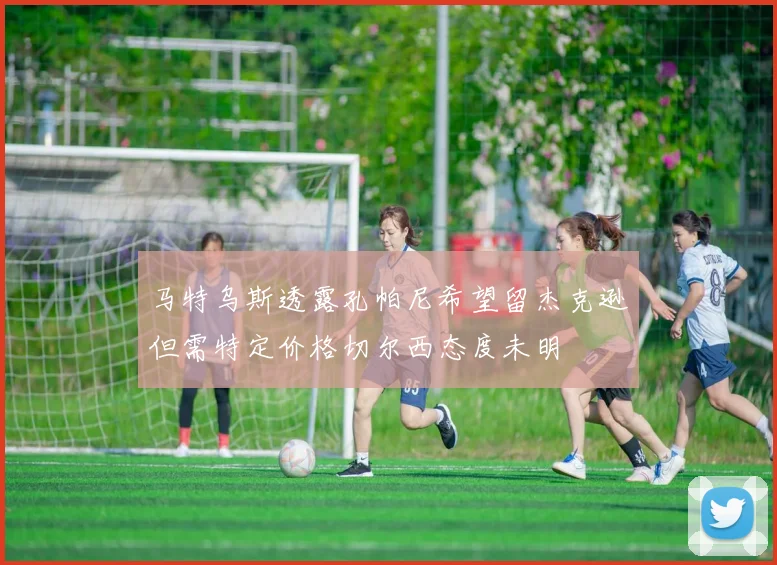 马特乌斯透露孔帕尼希望留杰克逊但需特定价格切尔西态度未明