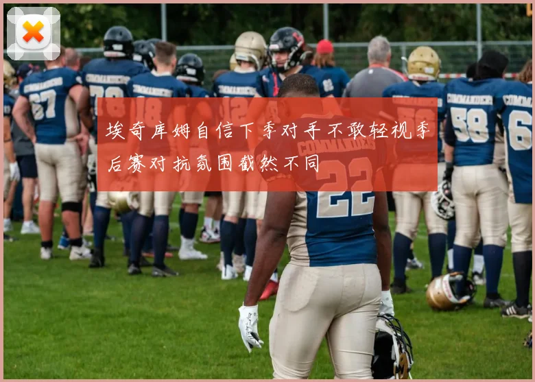 埃奇库姆自信下季对手不敢轻视季后赛对抗氛围截然不同