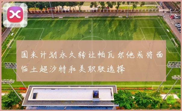 国米计划永久转让帕瓦尔他或将面临土超沙特和美职联选择