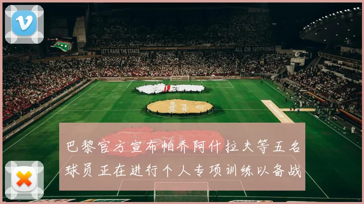 巴黎官方宣布帕乔阿什拉夫等五名球员正在进行个人专项训练以备战新赛季
