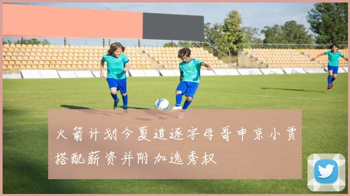 火箭计划今夏追逐字母哥申京小贾搭配薪资并附加选秀权