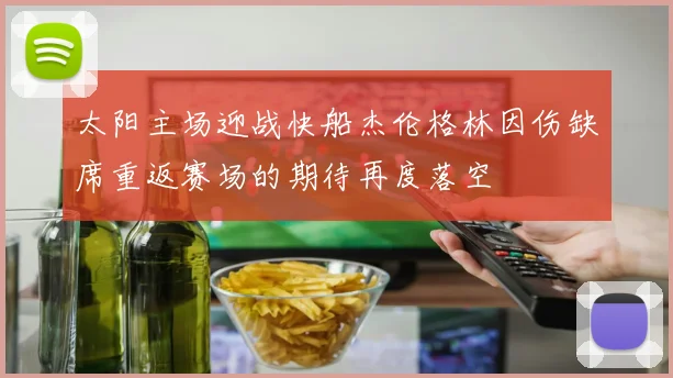 太阳主场迎战快船杰伦格林因伤缺席重返赛场的期待再度落空