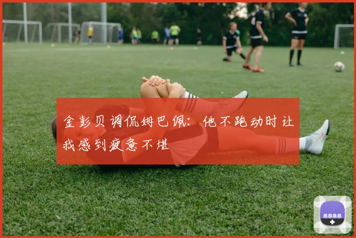 金彭贝调侃姆巴佩：他不跑动时让我感到疲惫不堪