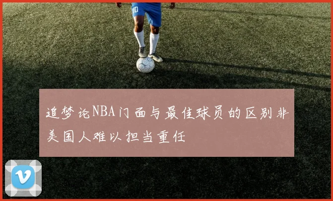 追梦论NBA门面与最佳球员的区别非美国人难以担当重任