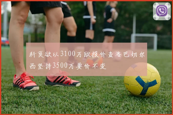 科莫欲以3100万欧报价查洛巴切尔西坚持3500万要价不变