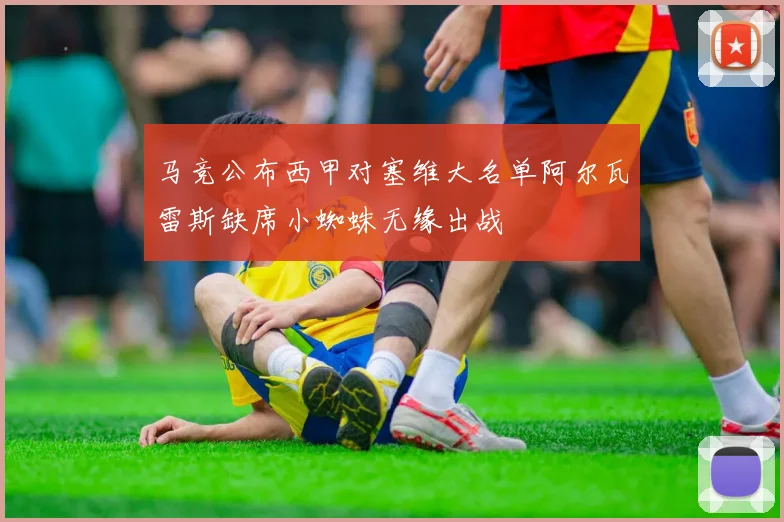 马竞公布西甲对塞维大名单阿尔瓦雷斯缺席小蜘蛛无缘出战